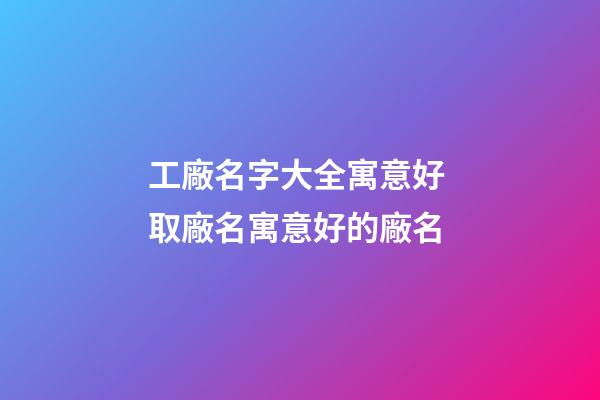 工廠名字大全寓意好 取廠名寓意好的廠名-第1張-公司起名-玄機派